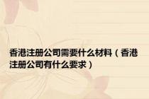 香港注册公司需要什么材料（香港注册公司有什么要求）