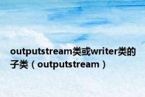 outputstream类或writer类的子类（outputstream）