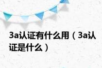 3a认证有什么用（3a认证是什么）