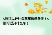 c照可以开什么车车长是多少（c照可以开什么车）