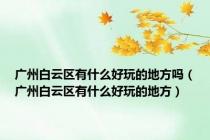 广州白云区有什么好玩的地方吗（广州白云区有什么好玩的地方）