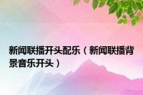 新闻联播开头配乐（新闻联播背景音乐开头）