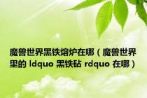 魔兽世界黑铁熔炉在哪（魔兽世界里的 ldquo 黑铁砧 rdquo 在哪）