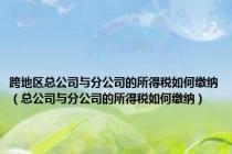 跨地区总公司与分公司的所得税如何缴纳（总公司与分公司的所得税如何缴纳）