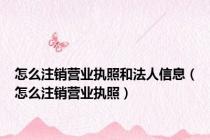 怎么注销营业执照和法人信息（怎么注销营业执照）
