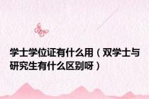 学士学位证有什么用（双学士与研究生有什么区别呀）
