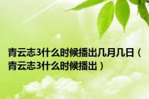 青云志3什么时候播出几月几日（青云志3什么时候播出）
