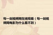 每一刻视频网在线观看（每一刻视频网电影为什么看不到）