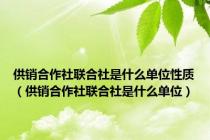 供销合作社联合社是什么单位性质（供销合作社联合社是什么单位）