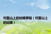 对面山上的姑娘原唱（对面山上的姑娘）
