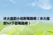 冰火魔厨小说新笔趣阁（冰火魔厨txt下载笔趣阁）