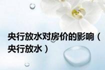 央行放水对房价的影响（央行放水）