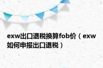 exw出口退税换算fob价（exw如何申报出口退税）