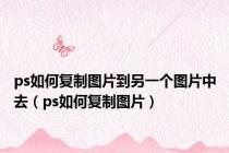ps如何复制图片到另一个图片中去（ps如何复制图片）
