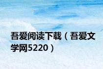 吾爱阅读下载（吾爱文学网5220）