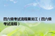 四六级考试流程黑龙江（四六级考试流程）