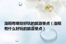 洛阳有哪些好玩的旅游景点（洛阳有什么好玩的旅游景点）
