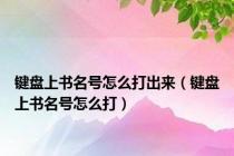 键盘上书名号怎么打出来（键盘上书名号怎么打）