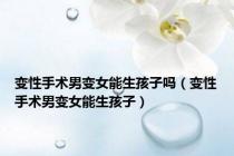 变性手术男变女能生孩子吗（变性手术男变女能生孩子）