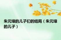朱元璋的儿子们的结局（朱元璋的儿子）