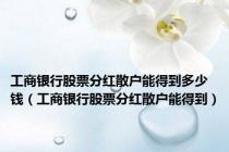 工商银行股票分红散户能得到多少钱（工商银行股票分红散户能得到）
