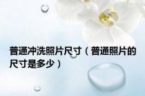 普通冲洗照片尺寸（普通照片的尺寸是多少）