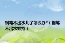 钢笔不出水儿了怎么办?（钢笔不出水妙招）