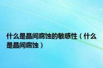 什么是晶间腐蚀的敏感性（什么是晶间腐蚀）