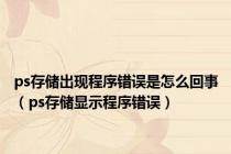 ps存储出现程序错误是怎么回事（ps存储显示程序错误）