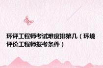环评工程师考试难度排第几（环境评价工程师报考条件）