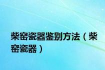 柴窑瓷器鉴别方法（柴窑瓷器）