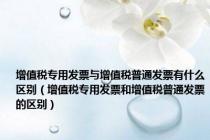 增值税专用发票与增值税普通发票有什么区别（增值税专用发票和增值税普通发票的区别）