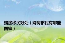 购房移民好处（购房移民有哪些国家）