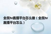 全民tv直播平台怎么做（全民tv直播平台怎么）