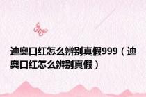 迪奥口红怎么辨别真假999（迪奥口红怎么辨别真假）