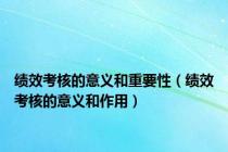 绩效考核的意义和重要性（绩效考核的意义和作用）