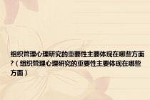 组织管理心理研究的重要性主要体现在哪些方面?（组织管理心理研究的重要性主要体现在哪些方面）