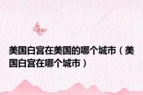美国白宫在美国的哪个城市（美国白宫在哪个城市）