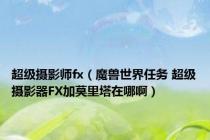 超级摄影师fx（魔兽世界任务 超级摄影器FX加莫里塔在哪啊）