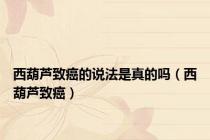 西葫芦致癌的说法是真的吗（西葫芦致癌）
