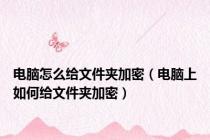电脑怎么给文件夹加密（电脑上如何给文件夹加密）