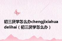 初三厌学怎么办chengjixiahuadelihai（初三厌学怎么办）