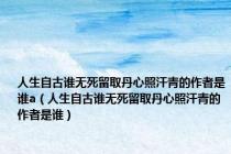 人生自古谁无死留取丹心照汗青的作者是谁a（人生自古谁无死留取丹心照汗青的作者是谁）