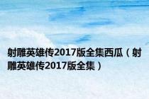 射雕英雄传2017版全集西瓜（射雕英雄传2017版全集）