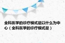 全科医学的诊疗模式是以什么为中心（全科医学的诊疗模式是）