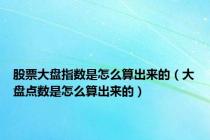股票大盘指数是怎么算出来的（大盘点数是怎么算出来的）
