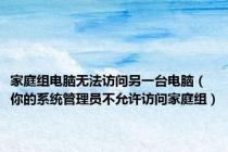 家庭组电脑无法访问另一台电脑（你的系统管理员不允许访问家庭组）