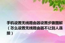 手机设置无线路由器设置步骤图解（怎么设置无线路由器不让别人连接）