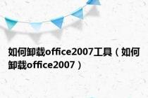 如何卸载office2007工具（如何卸载office2007）