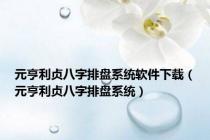 元亨利贞八字排盘系统软件下载（元亨利贞八字排盘系统）